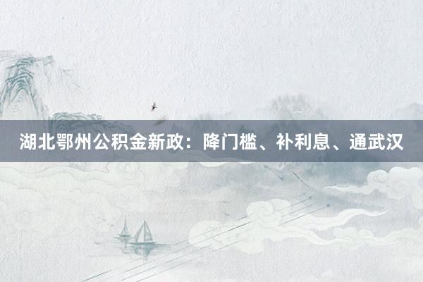 湖北鄂州公积金新政：降门槛、补利息、通武汉