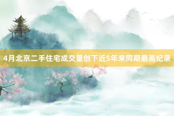 4月北京二手住宅成交量创下近5年来同期最高纪录