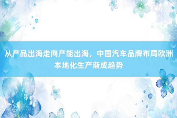 从产品出海走向产能出海，中国汽车品牌布局欧洲本地化生产渐成趋势