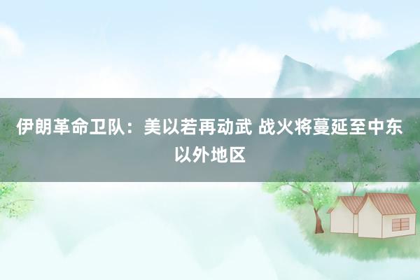伊朗革命卫队：美以若再动武 战火将蔓延至中东以外地区