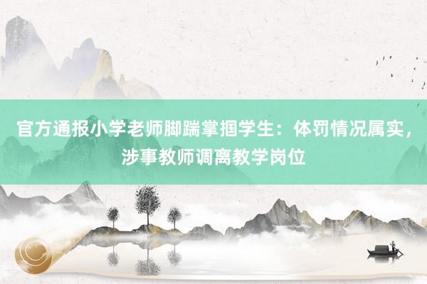 官方通报小学老师脚踹掌掴学生：体罚情况属实，涉事教师调离教学岗位